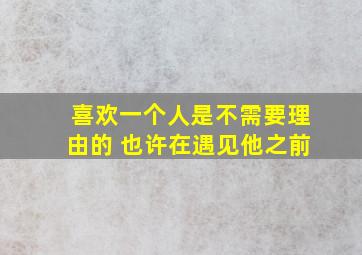 喜欢一个人是不需要理由的 也许在遇见他之前